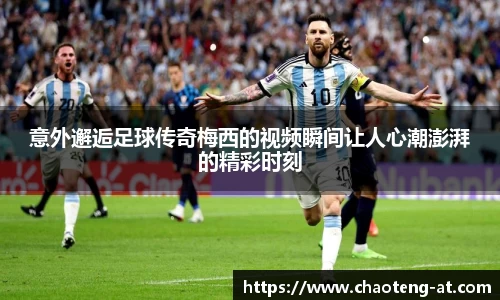 意外邂逅足球传奇梅西的视频瞬间让人心潮澎湃的精彩时刻